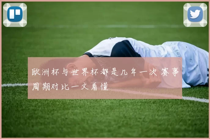 欧洲杯与世界杯都是几年一次 赛事周期对比一文看懂