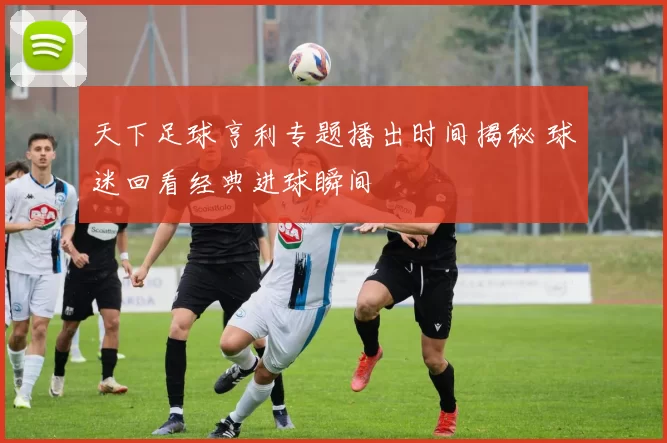 天下足球亨利专题播出时间揭秘 球迷回看经典进球瞬间