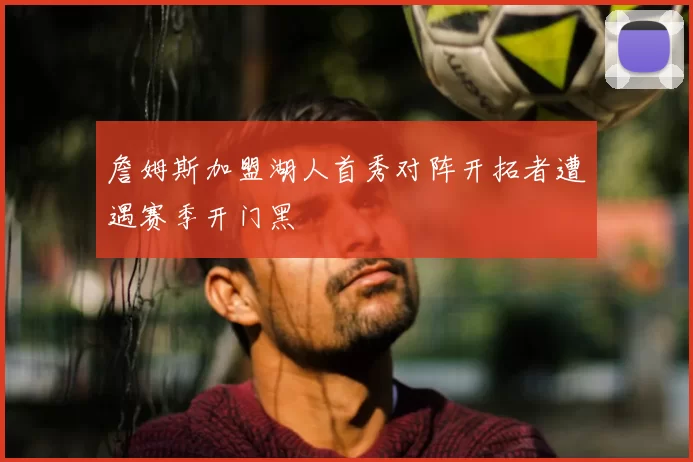 詹姆斯加盟湖人首秀对阵开拓者遭遇赛季开门黑