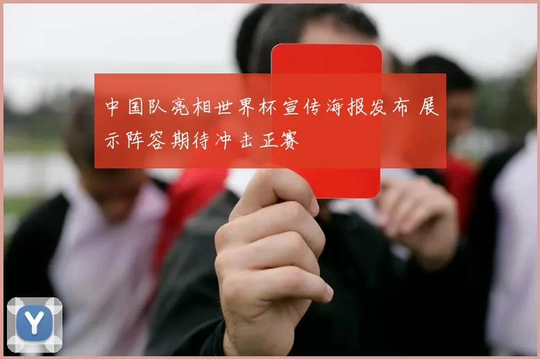 中国队亮相世界杯宣传海报发布 展示阵容期待冲击正赛