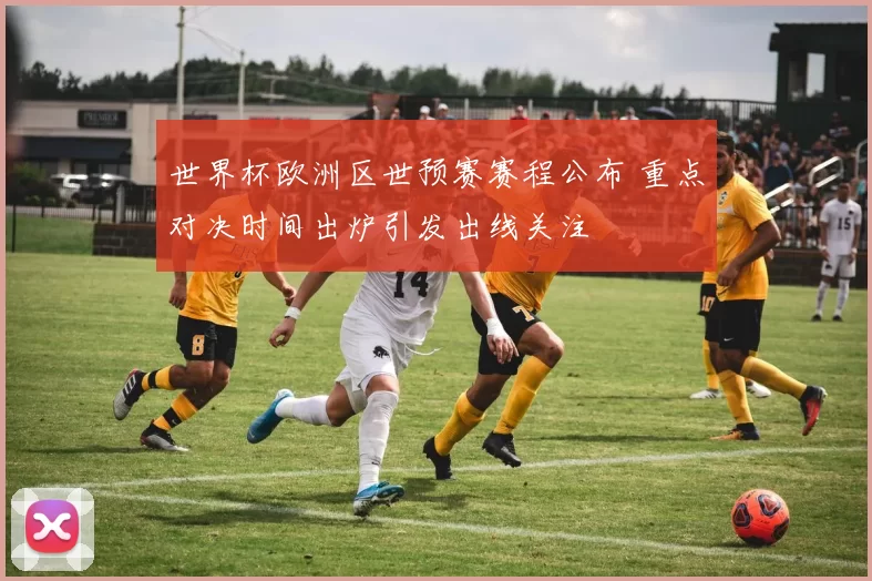 世界杯欧洲区世预赛赛程公布 重点对决时间出炉引发出线关注
