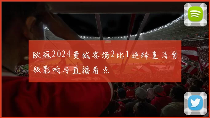 欧冠2024曼城客场2比1逆转皇马晋级影响与直播看点