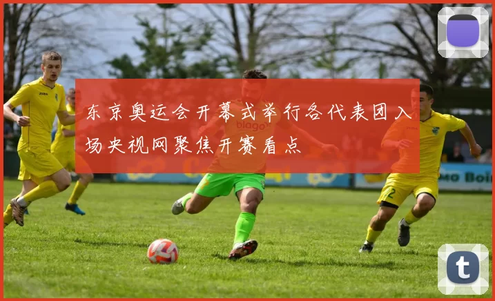 东京奥运会开幕式举行各代表团入场央视网聚焦开赛看点