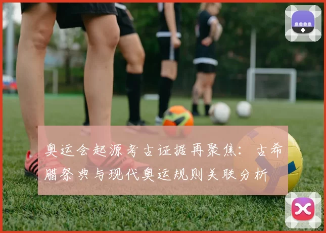 奥运会起源考古证据再聚焦：古希腊祭典与现代奥运规则关联分析