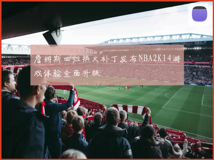 詹姆斯回归热火补丁发布NBA2K14游戏体验全面升级