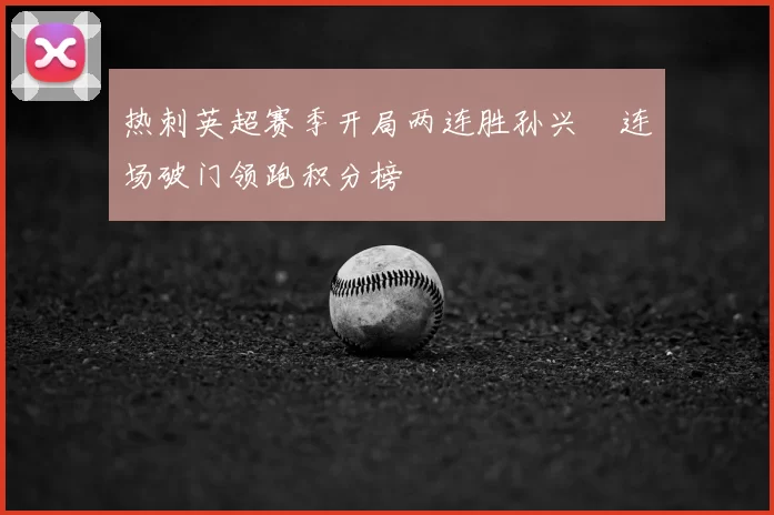 热刺英超赛季开局两连胜孙兴慜连场破门领跑积分榜