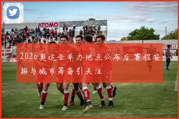 2026奥运会举办地点公布后 赛程安排与城市筹备引关注