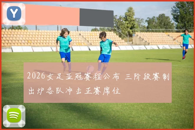 2026女足亚冠赛程公布 三阶段赛制出炉各队冲击正赛席位