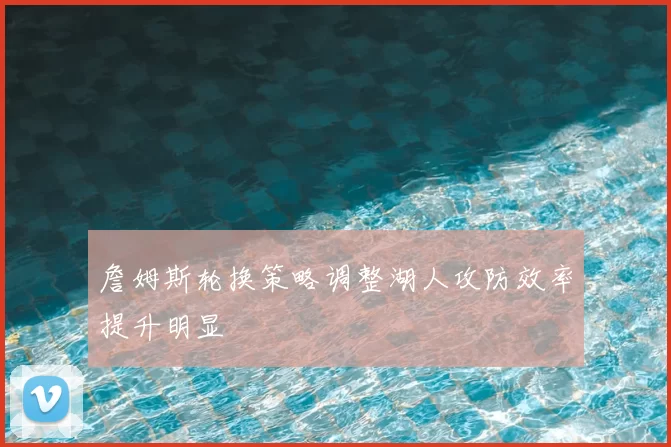 詹姆斯轮换策略调整湖人攻防效率提升明显