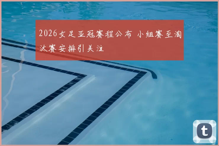 2026女足亚冠赛程公布 小组赛至淘汰赛安排引关注