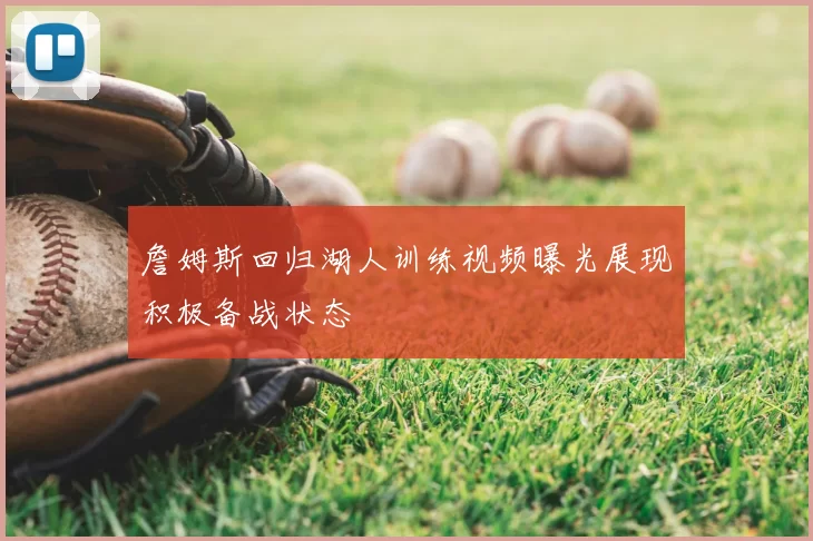 詹姆斯回归湖人训练视频曝光展现积极备战状态