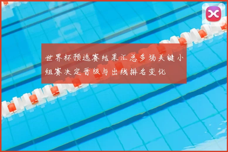 世界杯预选赛结果汇总多场关键小组赛决定晋级与出线排名变化