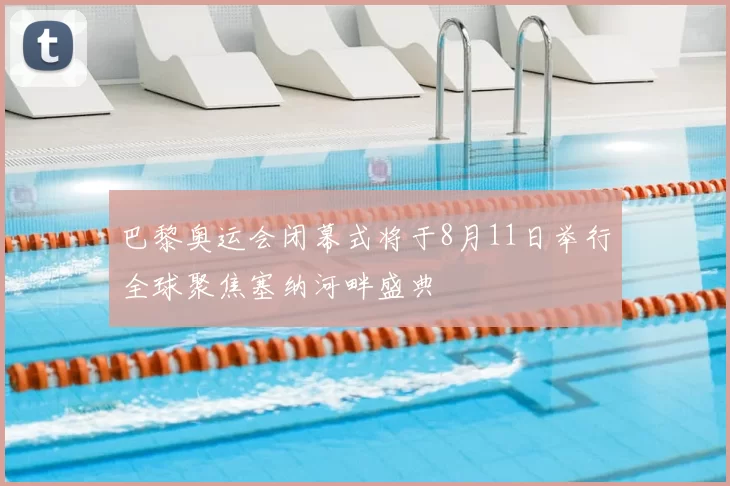 巴黎奥运会闭幕式将于8月11日举行全球聚焦塞纳河畔盛典
