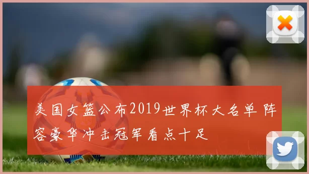 美国女篮公布2019世界杯大名单 阵容豪华冲击冠军看点十足
