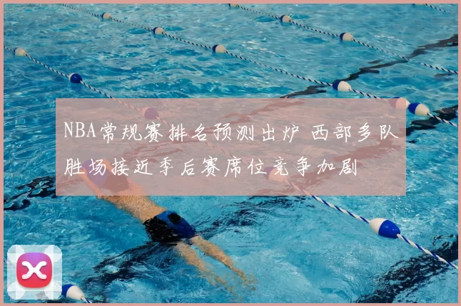 NBA常规赛排名预测出炉 西部多队胜场接近季后赛席位竞争加剧