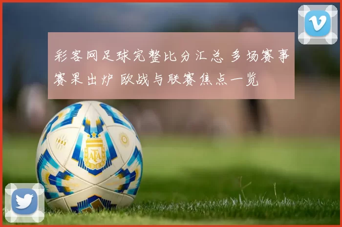 彩客网足球完整比分汇总 多场赛事赛果出炉 欧战与联赛焦点一览