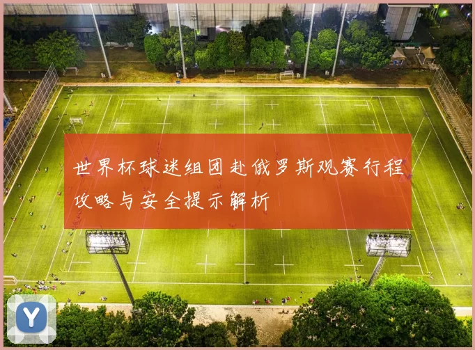 世界杯球迷组团赴俄罗斯观赛行程攻略与安全提示解析