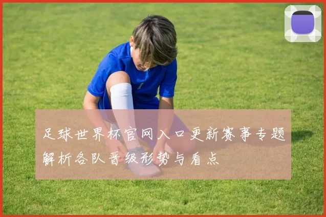 足球世界杯官网入口更新赛事专题解析各队晋级形势与看点