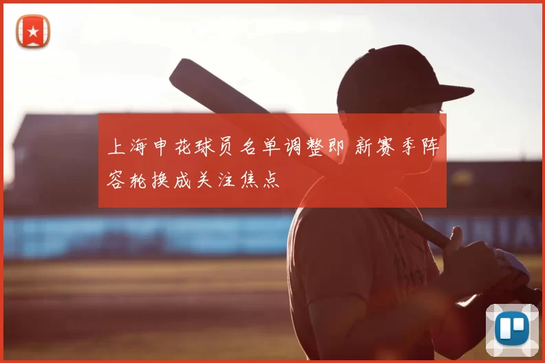 上海申花球员名单调整即 新赛季阵容轮换成关注焦点