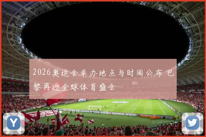 2026奥运会举办地点与时间公布 巴黎再迎全球体育盛会
