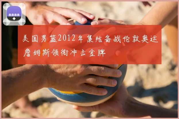 美国男篮2012年集结备战伦敦奥运 詹姆斯领衔冲击金牌