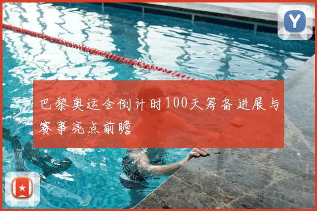 巴黎奥运会倒计时100天筹备进展与赛事亮点前瞻