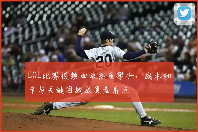LOL比赛视频回放热度攀升，战术细节与关键团战成复盘看点