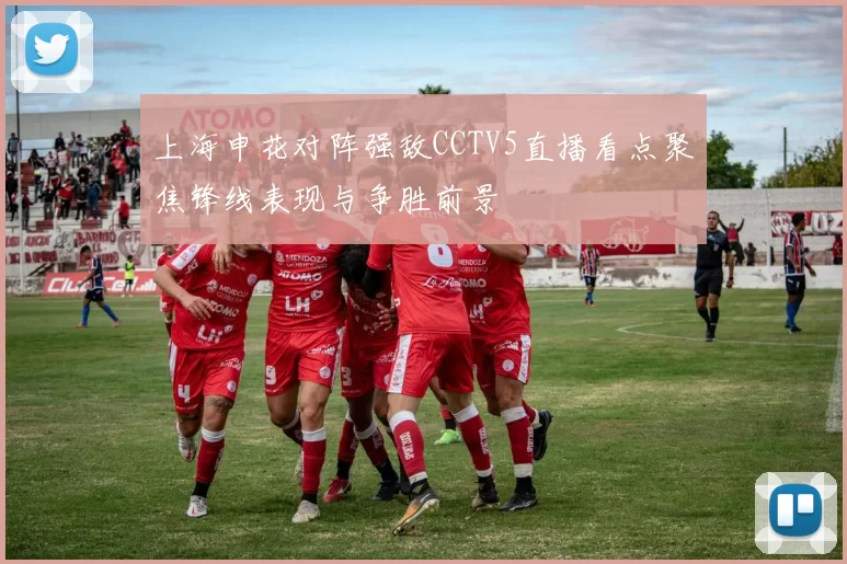 上海申花对阵强敌CCTV5直播看点聚焦锋线表现与争胜前景