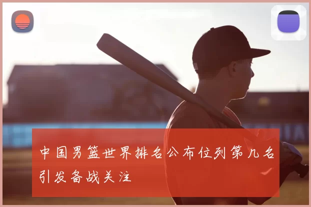 中国男篮世界排名公布位列第几名引发备战关注