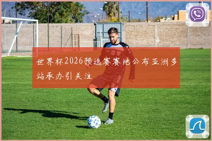 世界杯2026预选赛赛地公布亚洲多站承办引关注