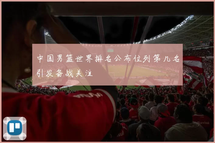 中国男篮世界排名公布位列第几名引发备战关注