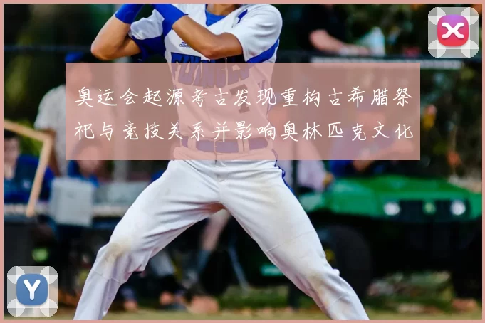 奥运会起源考古发现重构古希腊祭祀与竞技关系并影响奥林匹克文化解读