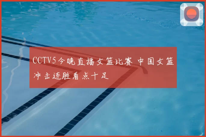 CCTV5今晚直播女篮比赛 中国女篮冲击连胜看点十足